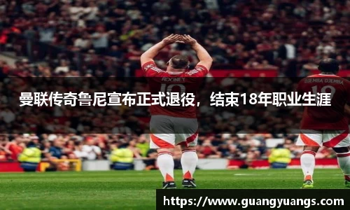 曼联传奇鲁尼宣布正式退役，结束18年职业生涯
