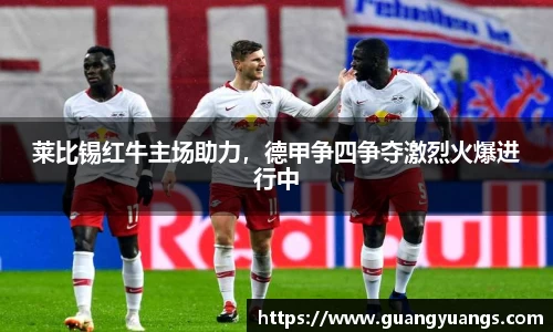 莱比锡红牛主场助力，德甲争四争夺激烈火爆进行中