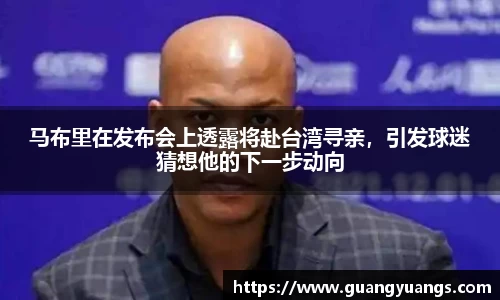 马布里在发布会上透露将赴台湾寻亲，引发球迷猜想他的下一步动向