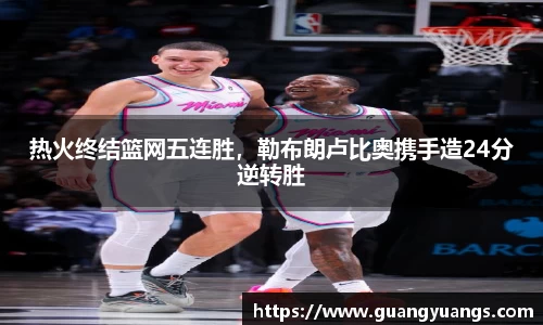 热火终结篮网五连胜，勒布朗卢比奥携手造24分逆转胜