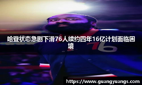 哈登状态急剧下滑76人续约四年16亿计划面临困境
