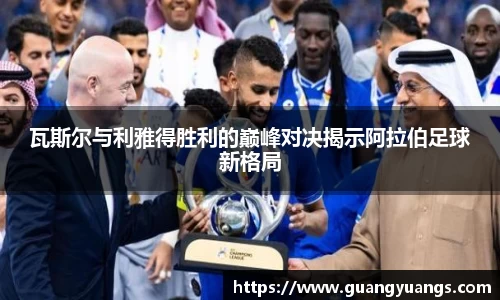 瓦斯尔与利雅得胜利的巅峰对决揭示阿拉伯足球新格局