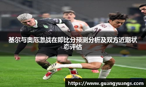 基尔与奥厄激战在即比分预测分析及双方近期状态评估