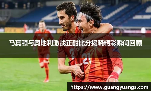 马其顿与奥地利激战正酣比分揭晓精彩瞬间回顾