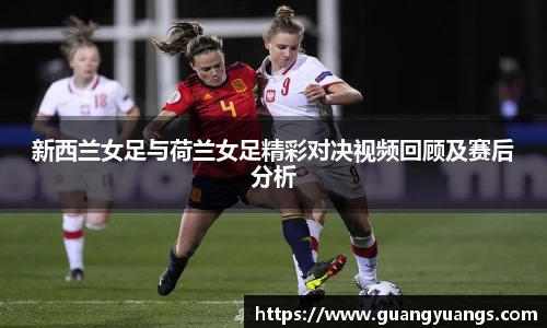 新西兰女足与荷兰女足精彩对决视频回顾及赛后分析