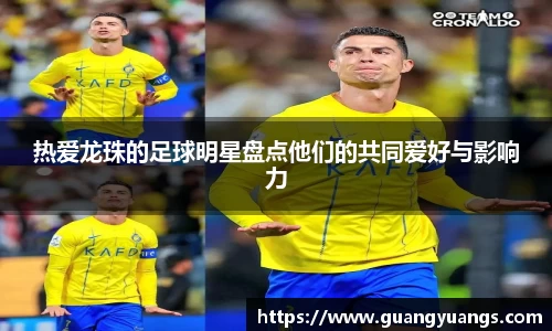 热爱龙珠的足球明星盘点他们的共同爱好与影响力