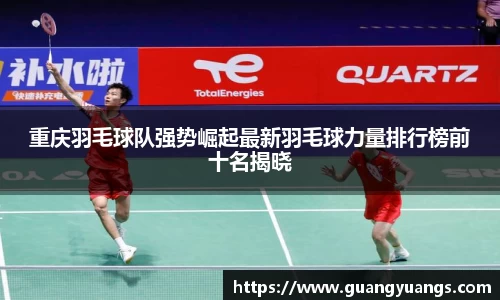 重庆羽毛球队强势崛起最新羽毛球力量排行榜前十名揭晓