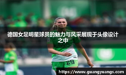 德国女足明星球员的魅力与风采展现于头像设计之中